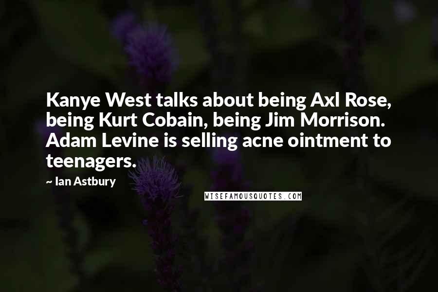 Ian Astbury quotes: Kanye West talks about being Axl Rose, being Kurt Cobain, being Jim Morrison. Adam Levine is selling acne ointment to teenagers.
