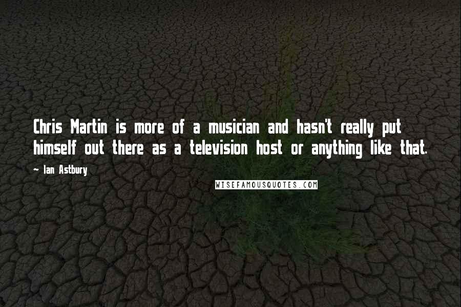 Ian Astbury quotes: Chris Martin is more of a musician and hasn't really put himself out there as a television host or anything like that.