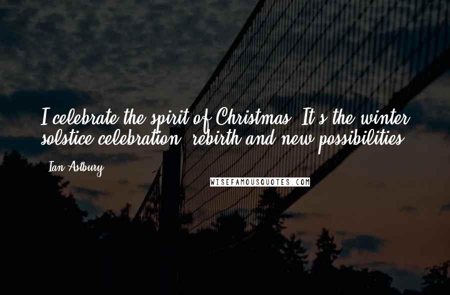 Ian Astbury quotes: I celebrate the spirit of Christmas. It's the winter solstice celebration, rebirth and new possibilities.