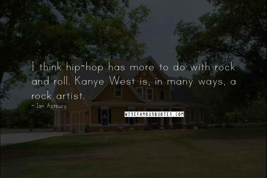 Ian Astbury quotes: I think hip-hop has more to do with rock and roll. Kanye West is, in many ways, a rock artist.