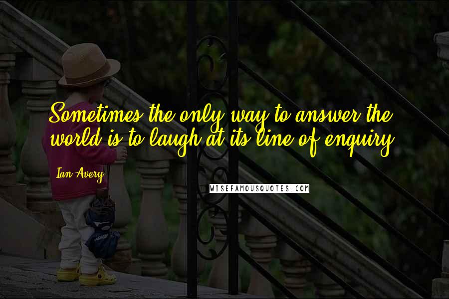 Ian Avery quotes: Sometimes the only way to answer the world is to laugh at its line of enquiry.