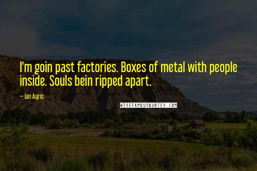 Ian Ayris quotes: I'm goin past factories. Boxes of metal with people inside. Souls bein ripped apart.