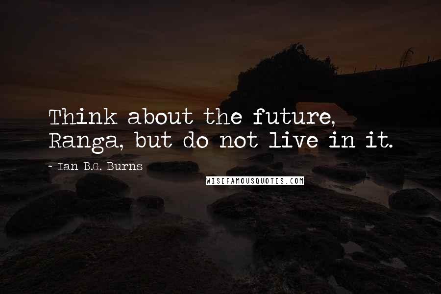 Ian B.G. Burns quotes: Think about the future, Ranga, but do not live in it.