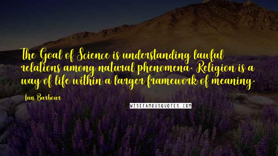 Ian Barbour quotes: The Goal of Science is understanding lawful relations among natural phenomena. Religion is a way of life within a larger framework of meaning.