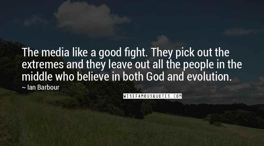 Ian Barbour quotes: The media like a good fight. They pick out the extremes and they leave out all the people in the middle who believe in both God and evolution.