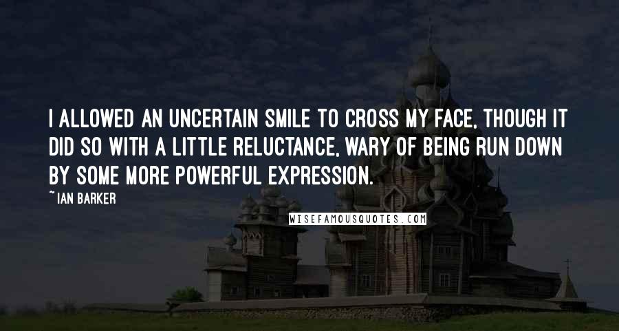 Ian Barker quotes: I allowed an uncertain smile to cross my face, though it did so with a little reluctance, wary of being run down by some more powerful expression.