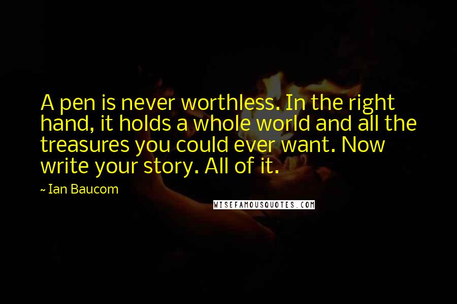 Ian Baucom quotes: A pen is never worthless. In the right hand, it holds a whole world and all the treasures you could ever want. Now write your story. All of it.