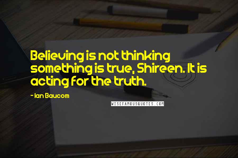 Ian Baucom quotes: Believing is not thinking something is true, Shireen. It is acting for the truth.