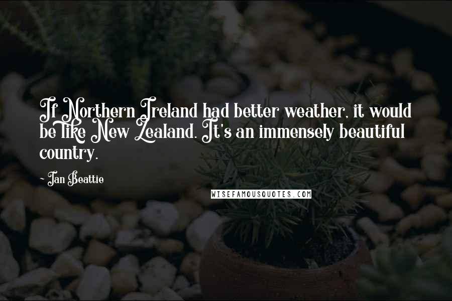 Ian Beattie quotes: If Northern Ireland had better weather, it would be like New Zealand. It's an immensely beautiful country. Ian Beattie quotes: If Northern Ireland had better weather, it would be like New Zealand. It's an immensely beautiful country.
