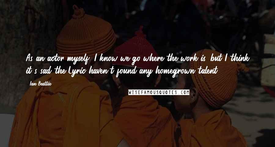 Ian Beattie quotes: As an actor myself, I know we go where the work is, but I think it's sad the Lyric haven't found any homegrown talent. Ian Beattie quotes: As an actor myself, I know we go where the work is, but I think it's sad the Lyric haven't found any homegrown talent.