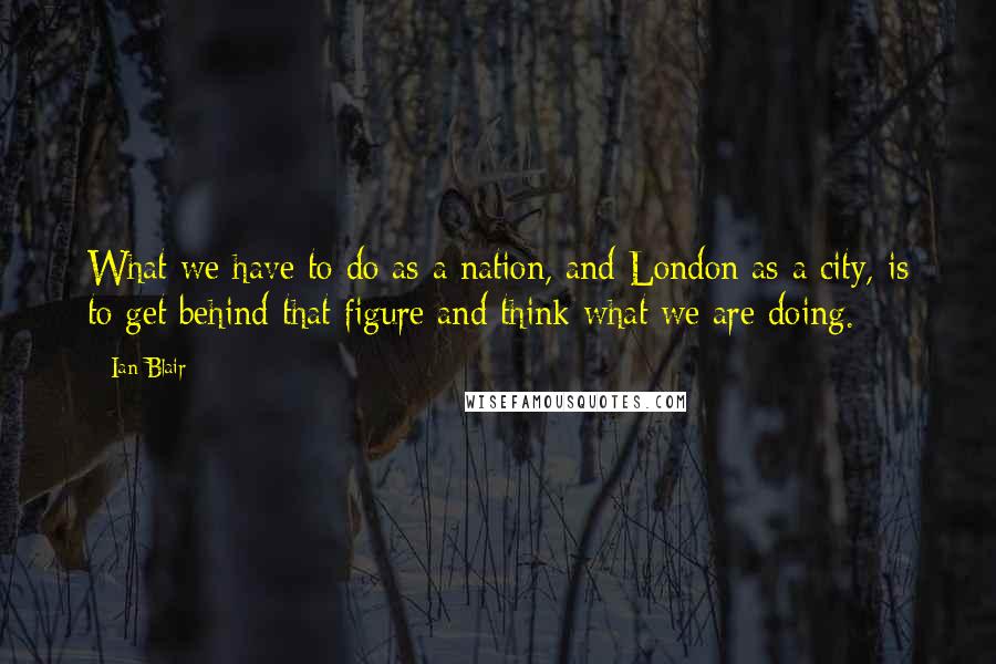 Ian Blair quotes: What we have to do as a nation, and London as a city, is to get behind that figure and think what we are doing.