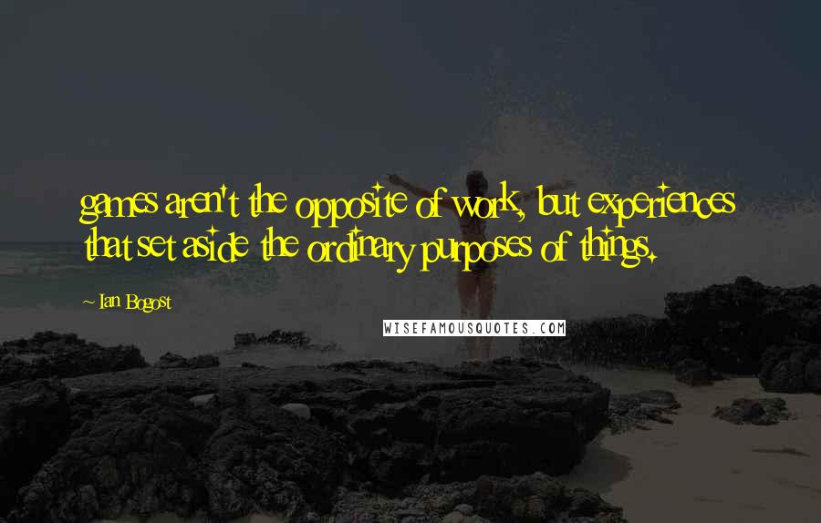 Ian Bogost quotes: games aren't the opposite of work, but experiences that set aside the ordinary purposes of things.