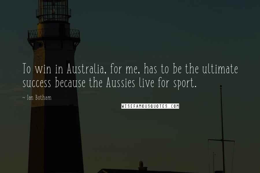 Ian Botham quotes: To win in Australia, for me, has to be the ultimate success because the Aussies live for sport.