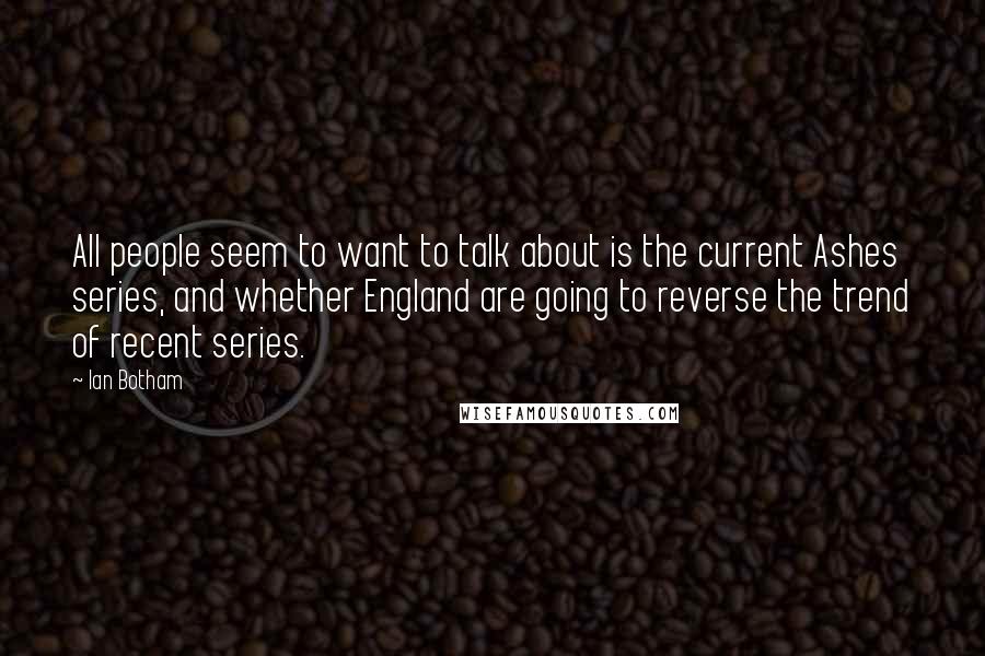 Ian Botham quotes: All people seem to want to talk about is the current Ashes series, and whether England are going to reverse the trend of recent series.