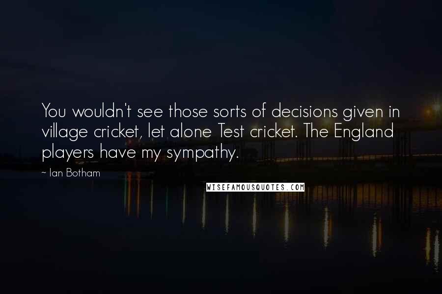 Ian Botham quotes: You wouldn't see those sorts of decisions given in village cricket, let alone Test cricket. The England players have my sympathy.