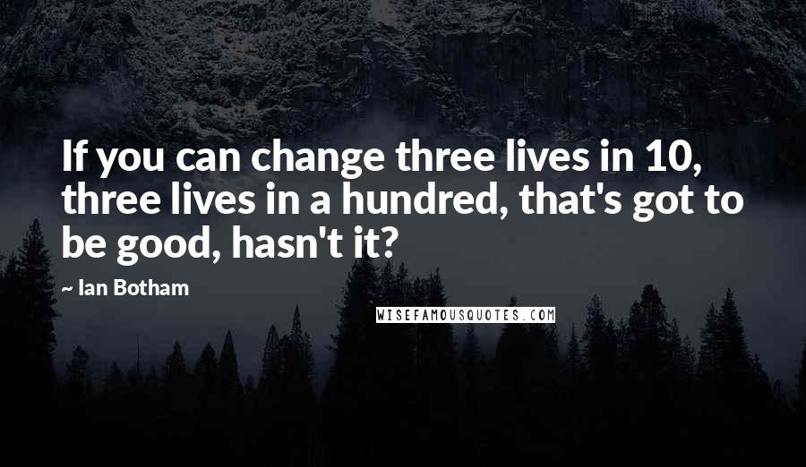 Ian Botham quotes: If you can change three lives in 10, three lives in a hundred, that's got to be good, hasn't it?