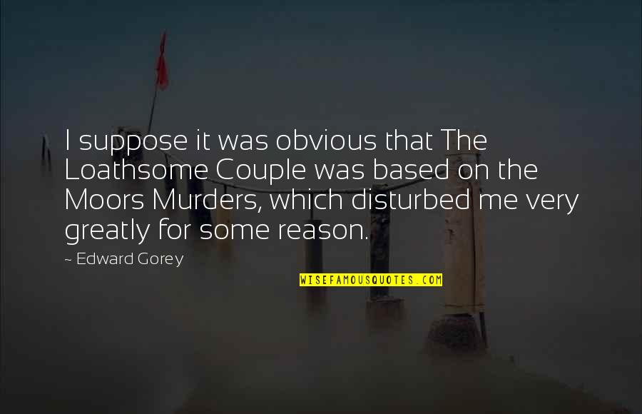 Ian Brady And Myra Hindley Quotes By Edward Gorey: I suppose it was obvious that The Loathsome Ian Brady And Myra Hindley Quotes By Edward Gorey: I suppose it was obvious that The Loathsome
