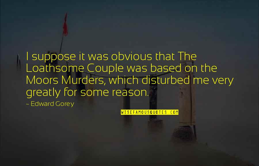 Ian Brady Quotes By Edward Gorey: I suppose it was obvious that The Loathsome