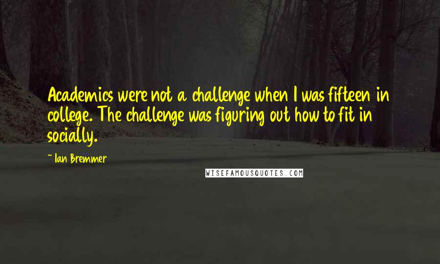 Ian Bremmer quotes: Academics were not a challenge when I was fifteen in college. The challenge was figuring out how to fit in socially.