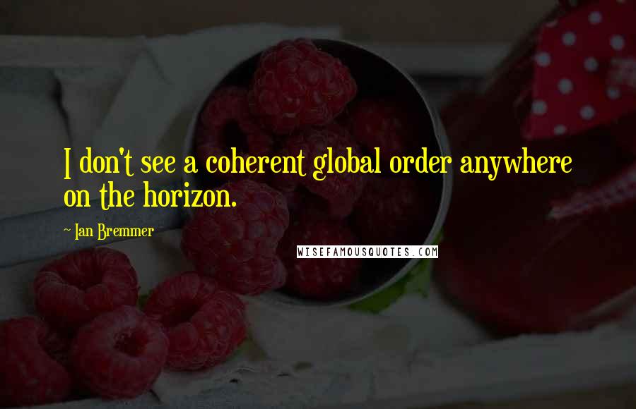 Ian Bremmer quotes: I don't see a coherent global order anywhere on the horizon.