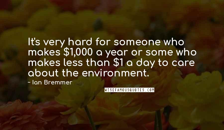 Ian Bremmer quotes: It's very hard for someone who makes $1,000 a year or some who makes less than $1 a day to care about the environment.