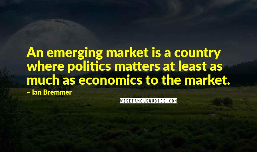 Ian Bremmer quotes: An emerging market is a country where politics matters at least as much as economics to the market.