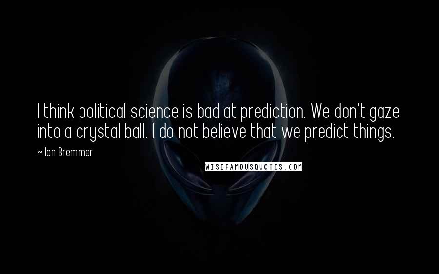Ian Bremmer quotes: I think political science is bad at prediction. We don't gaze into a crystal ball. I do not believe that we predict things.