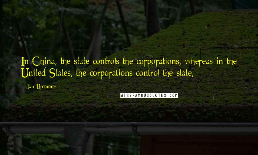 Ian Bremmer quotes: In China, the state controls the corporations, whereas in the United States, the corporations control the state.