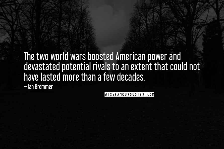 Ian Bremmer quotes: The two world wars boosted American power and devastated potential rivals to an extent that could not have lasted more than a few decades.