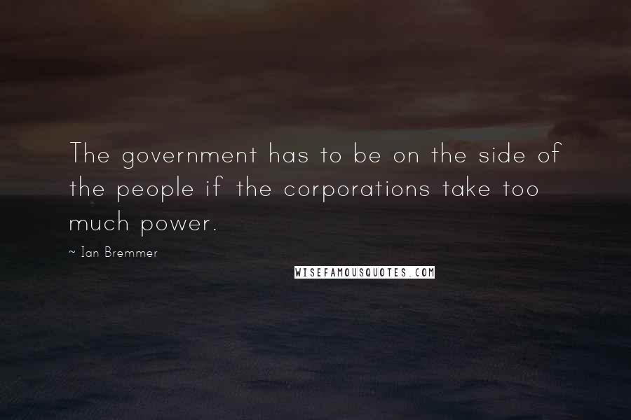 Ian Bremmer quotes: The government has to be on the side of the people if the corporations take too much power.