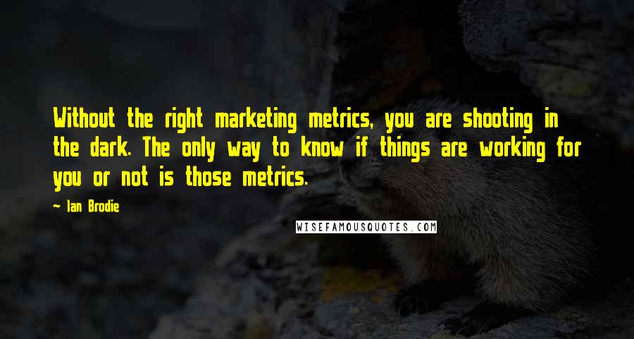 Ian Brodie quotes: Without the right marketing metrics, you are shooting in the dark. The only way to know if things are working for you or not is those metrics.