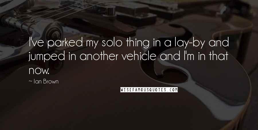 Ian Brown quotes: I've parked my solo thing in a lay-by and jumped in another vehicle and I'm in that now.
