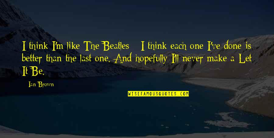Ian Brown Quotes By Ian Brown: I think I'm like The Beatles - I Ian Brown Quotes By Ian Brown: I think I'm like The Beatles - I