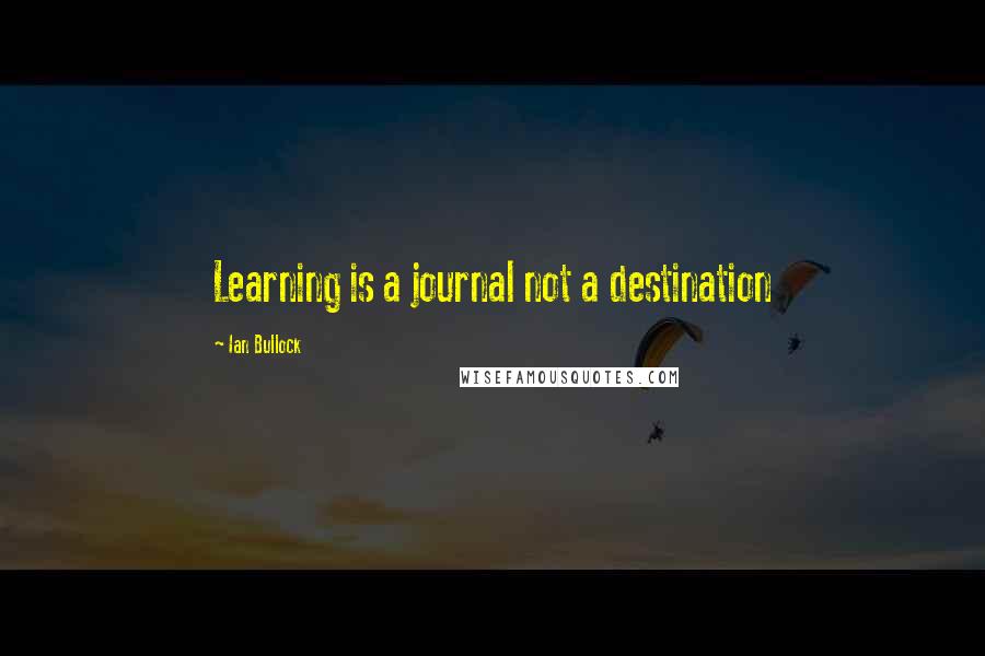 Ian Bullock quotes: Learning is a journal not a destination