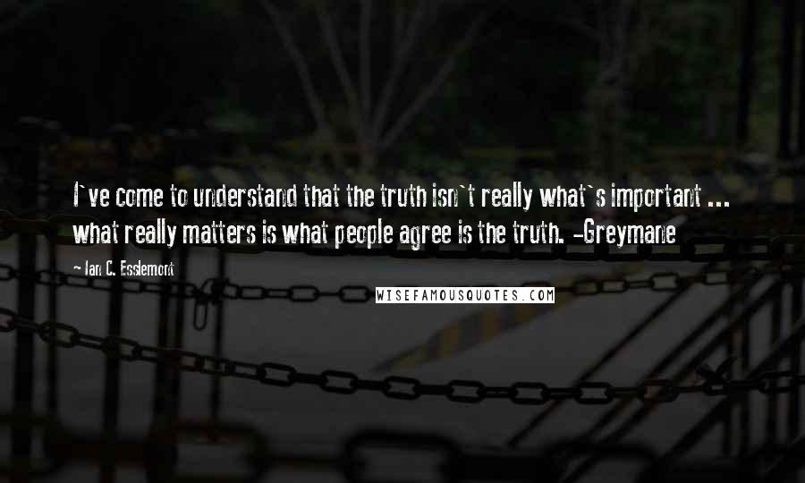 Ian C. Esslemont quotes: I've come to understand that the truth isn't really what's important ... what really matters is what people agree is the truth. -Greymane Ian C. Esslemont quotes: I've come to understand that the truth isn't really what's important ... what really matters is what people agree is the truth. -Greymane