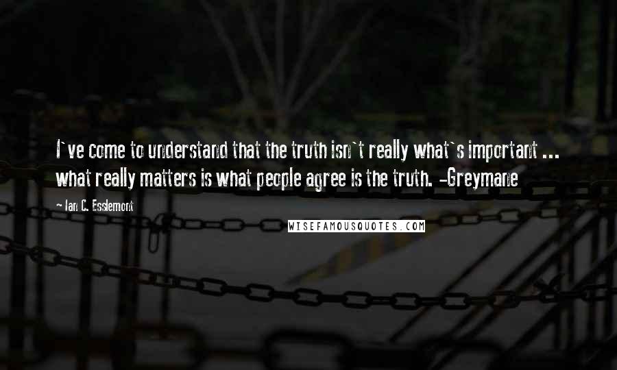 Ian C. Esslemont quotes: I've come to understand that the truth isn't really what's important ... what really matters is what people agree is the truth. -Greymane