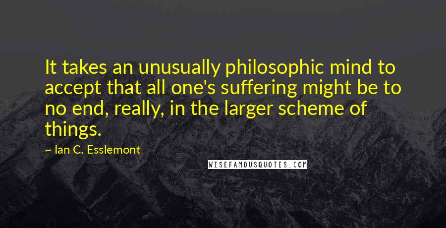 Ian C. Esslemont quotes: It takes an unusually philosophic mind to accept that all one's suffering might be to no end, really, in the larger scheme of things. Ian C. Esslemont quotes: It takes an unusually philosophic mind to accept that all one's suffering might be to no end, really, in the larger scheme of things.