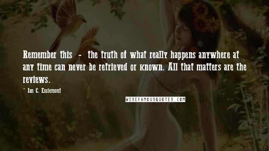 Ian C. Esslemont quotes: Remember this - the truth of what really happens anywhere at any time can never be retrieved or known. All that matters are the reviews.