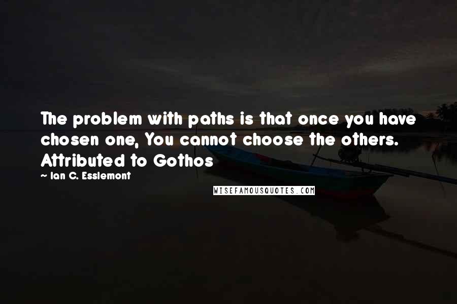 Ian C. Esslemont quotes: The problem with paths is that once you have chosen one, You cannot choose the others. Attributed to Gothos Ian C. Esslemont quotes: The problem with paths is that once you have chosen one, You cannot choose the others. Attributed to Gothos
