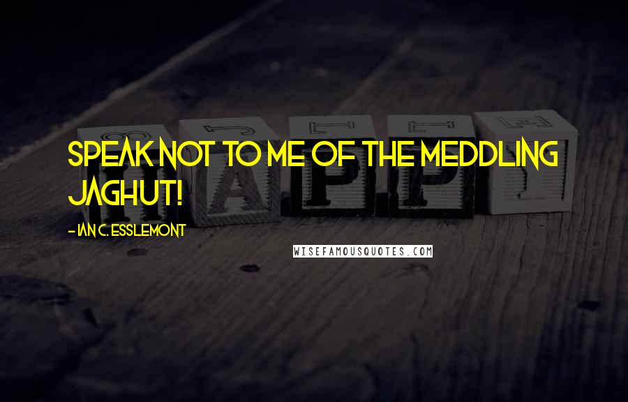 Ian C. Esslemont quotes: Speak not to me of the meddling Jaghut!