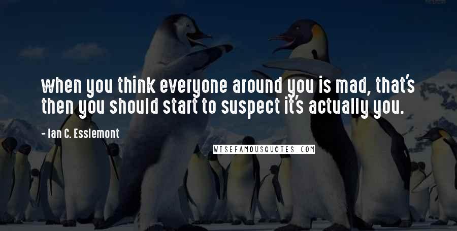 Ian C. Esslemont quotes: when you think everyone around you is mad, that's then you should start to suspect it's actually you. Ian C. Esslemont quotes: when you think everyone around you is mad, that's then you should start to suspect it's actually you.