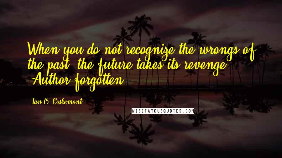 Ian C. Esslemont quotes: When you do not recognize the wrongs of the past, the future takes its revenge. -Author forgotten