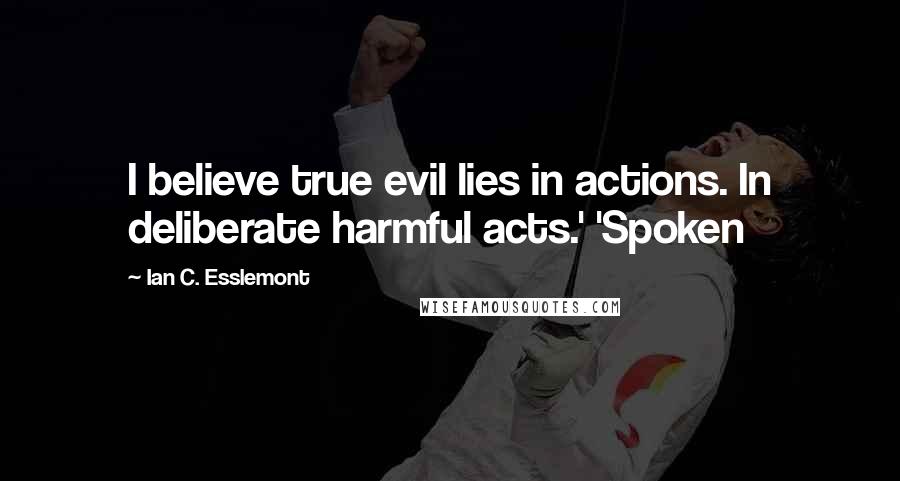 Ian C. Esslemont quotes: I believe true evil lies in actions. In deliberate harmful acts.' 'Spoken