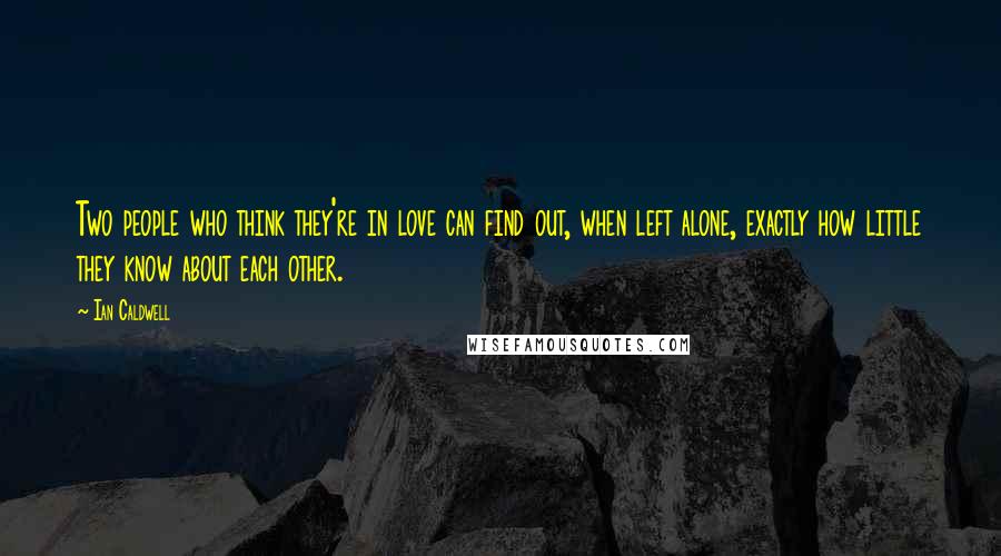 Ian Caldwell quotes: Two people who think they're in love can find out, when left alone, exactly how little they know about each other.
