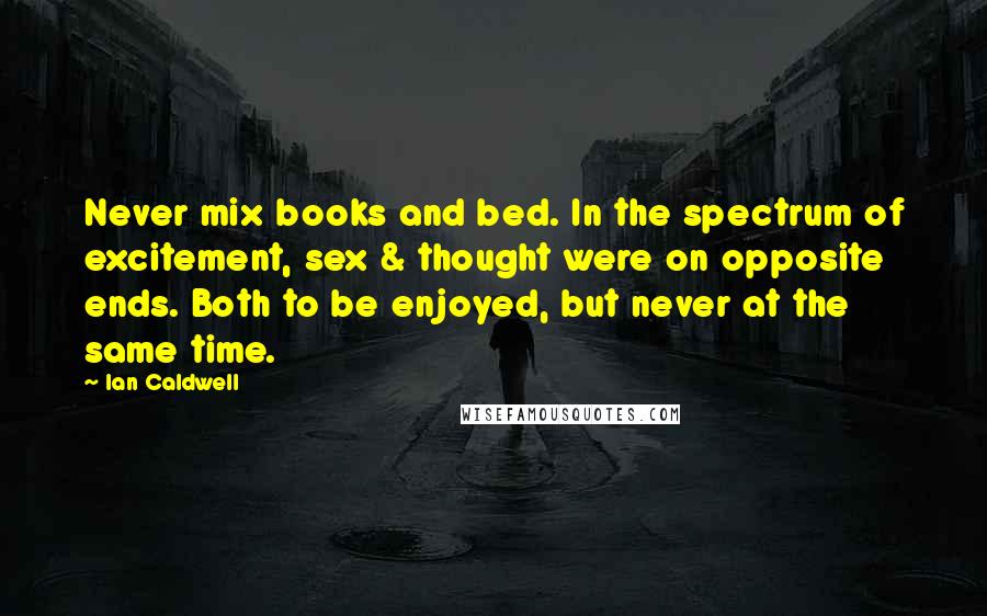 Ian Caldwell quotes: Never mix books and bed. In the spectrum of excitement, sex & thought were on opposite ends. Both to be enjoyed, but never at the same time.