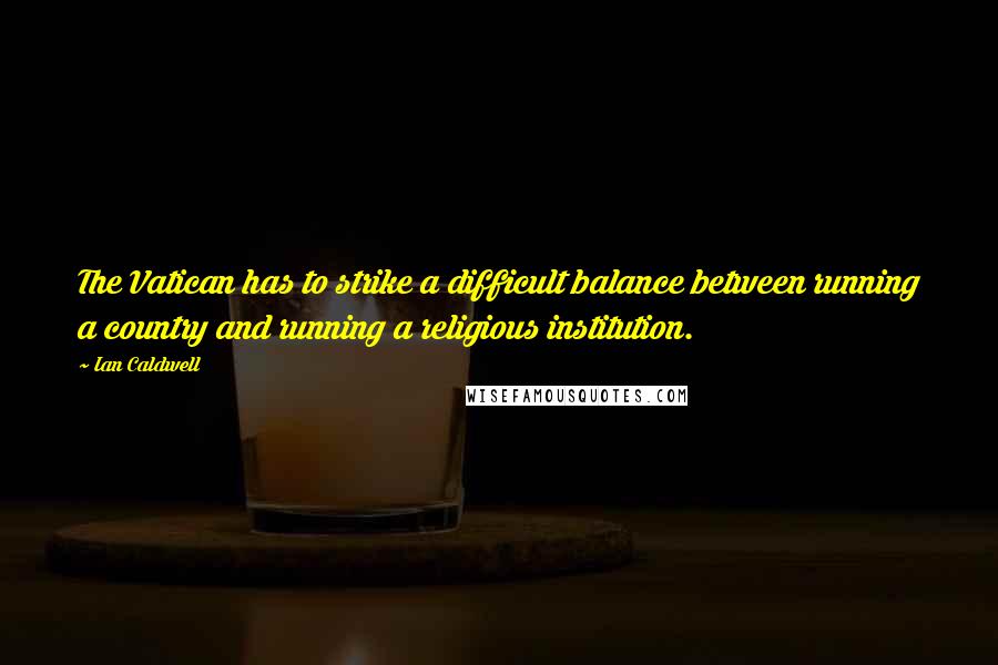 Ian Caldwell quotes: The Vatican has to strike a difficult balance between running a country and running a religious institution.