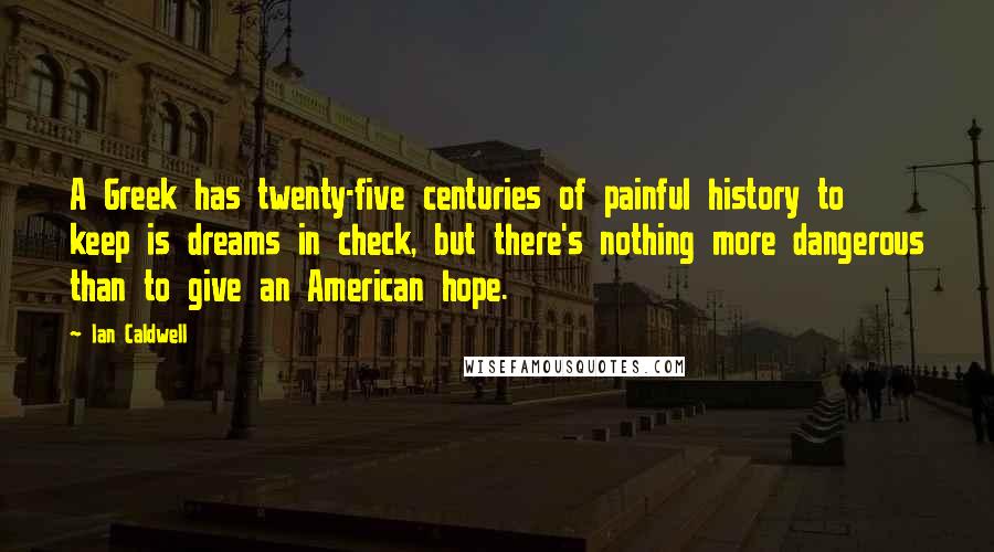 Ian Caldwell quotes: A Greek has twenty-five centuries of painful history to keep is dreams in check, but there's nothing more dangerous than to give an American hope.