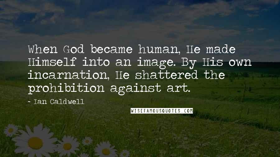 Ian Caldwell quotes: When God became human, He made Himself into an image. By His own incarnation, He shattered the prohibition against art.