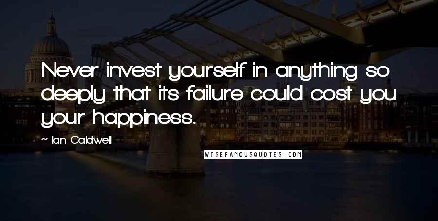 Ian Caldwell quotes: Never invest yourself in anything so deeply that its failure could cost you your happiness.