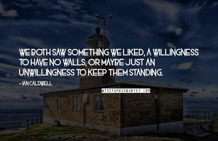 Ian Caldwell quotes: We both saw something we liked, a willingness to have no walls, or maybe just an unwillingness to keep them standing.